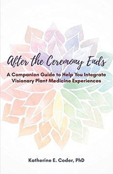 portada After the Ceremony Ends: A Companion Guide to Help You Integrate Visionary Plant Medicine Experiences (en Inglés)