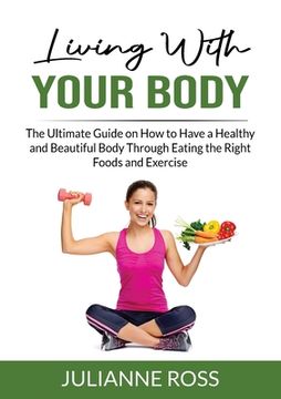 portada Living With Your Body: The Ultimate Guide on How to Have a Healthy and Beautiful Body Through Eating the Right Foods and Exercise