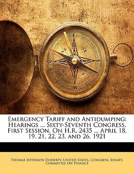 portada emergency tariff and antidumping: hearings ... sixty-seventh congress, first session, on h.r. 2435 ... april 18, 19, 21, 22, 23, and 26, 1921 (en Inglés)