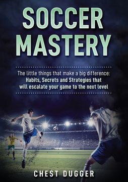 portada Soccer Mastery: The little things that make a big difference: Habits, Secrets and Strategies that will escalate your game to the next