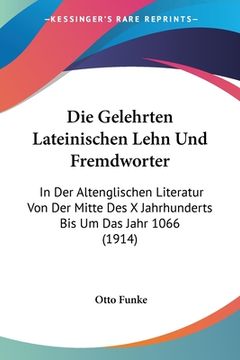portada Die Gelehrten Lateinischen Lehn Und Fremdworter: In Der Altenglischen Literatur Von Der Mitte Des X Jahrhunderts Bis Um Das Jahr 1066 (1914) (en Alemán)