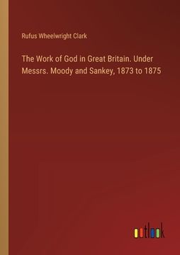 portada The Work of God in Great Britain. Under Messrs. Moody and Sankey, 1873 to 1875