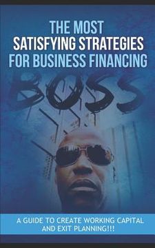 portada The Most Satisfying Strategies for Business Financing: A Guide to Create Working Capital and Exit Planning!!! (en Inglés)