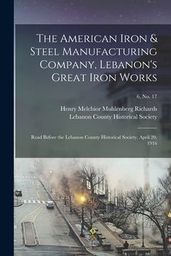 portada The American Iron & Steel Manufacturing Company, Lebanon's Great Iron Works: Read Before the Lebanon County Historical Society, April 20, 1916; 6, no. (en Inglés)
