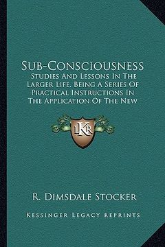 portada sub-consciousness: studies and lessons in the larger life, being a series of practical instructions in the application of the new psychol (in English)