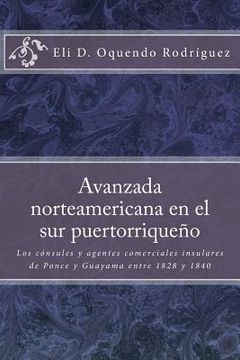 portada Avanzada Norteamericana en el sur Puertorriqueño: Los Cónsules y Agentes Comerciales Insulares de Ponce y Guayama Entre 1828 a 1840 (in Spanish)