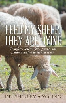 portada Feed My Sheep, They Are Dying: Transform leaders from general and spiritual leaders to servant leader (en Inglés)