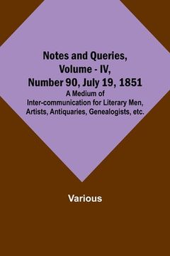 portada Notes and Queries, Vol. IV, Number 90, July 19, 1851; A Medium of Inter-communication for Literary Men, Artists, Antiquaries, Genealogists, etc. (in English)