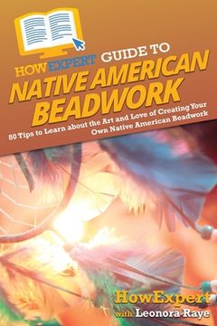 portada HowExpert Guide to Native American Beadwork: 80 Tips to Learn about the Art and Love of Creating Your Own Native American Beadwork (en Inglés)