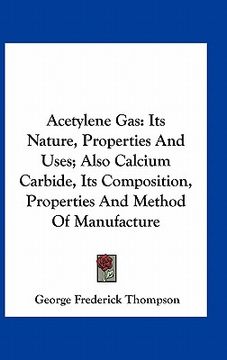 portada acetylene gas: its nature, properties and uses; also calcium carbide, its composition, properties and method of manufacture (in English)