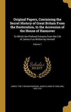 portada Original Papers, Containing the Secret History of Great Britain From the Restoration, to the Accession of the House of Hannover: To Which Are Prefixed (in English)