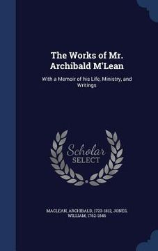 portada The Works of Mr. Archibald M'Lean: With a Memoir of his Life, Ministry, and Writings