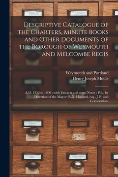 portada Descriptive Catalogue of the Charters, Minute Books and Other Documents of the Borough of Weymouth and Melcombe Regis: A.D. 1252 to 1800: With Extract (en Inglés)