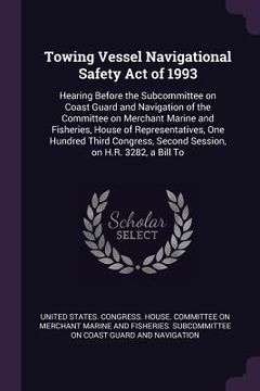 portada Towing Vessel Navigational Safety Act of 1993: Hearing Before the Subcommittee on Coast Guard and Navigation of the Committee on Merchant Marine and F (in English)