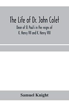 portada The Life of dr. John Colet, Dean of st. Paul's in the Reigns of k. Henry vii and k. Henry Viii and Founder of st. Paul's School: With an Appendix,. Of the Foundation, and Several Original pap (en Inglés)