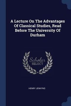 portada A Lecture On The Advantages Of Classical Studies, Read Before The University Of Durham (en Inglés)