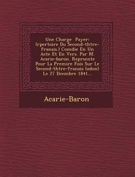 portada Une Charge Payer: (R Pertoire Du Second-Th Tre-Fran Ais.) Com Die En Un Acte Et En Vers. Par M. Acarie-Baron. Repr Sent E Pour La Premi (in French)
