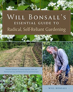 Will Bonsall s Essential Guide To Radical, Self-reliant Gardening: Innovative Techniques For Growing Vegetables, Grains, And Perennial Food Crops With Minimal Fossil Fuel And Animal Inputs (en Inglés)