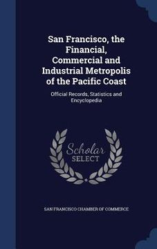 portada San Francisco, the Financial, Commercial and Industrial Metropolis of the Pacific Coast: Official Records, Statistics and Encyclopedia (en Inglés)