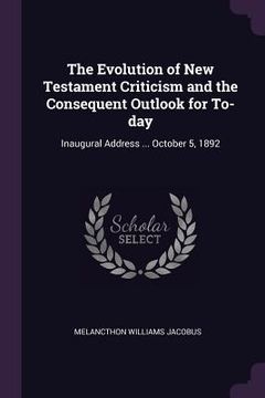 portada The Evolution of New Testament Criticism and the Consequent Outlook for To-day: Inaugural Address ... October 5, 1892