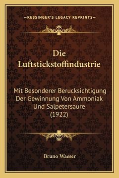 portada Die Luftstickstoffindustrie: Mit Besonderer Berucksichtigung Der Gewinnung Von Ammoniak Und Salpetersaure (1922) (en Alemán)