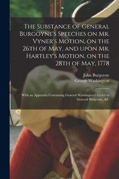 portada The Substance of General Burgoyne's Speeches on Mr. Vyner's Motion, on the 26th of May, and Upon Mr. Hartley's Motion, on the 28th of May, 1778 [micro (en Inglés)