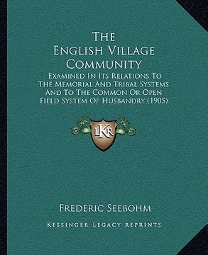portada the english village community: examined in its relations to the memorial and tribal systems and to the common or open field system of husbandry (1905 (en Inglés)
