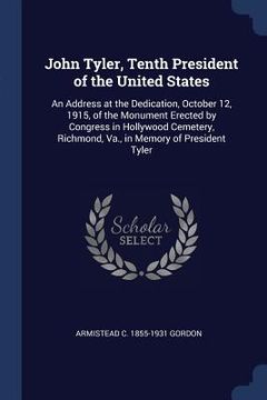 portada John Tyler, Tenth President of the United States: An Address at the Dedication, October 12, 1915, of the Monument Erected by Congress in Hollywood Cem (en Inglés)