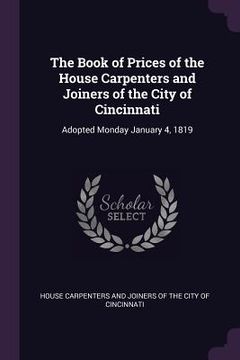 portada The Book of Prices of the House Carpenters and Joiners of the City of Cincinnati: Adopted Monday January 4, 1819 (en Inglés)