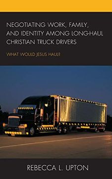 portada Negotiating Work, Family, and Identity Among Long-Haul Christian Truck Drivers: What Would Jesus Haul? (en Inglés)