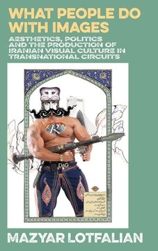 portada What People do with Images: Aesthetics, Politics and the Production of Iranian Visual Culture in Transnational Circuits 