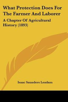 portada what protection does for the farmer and laborer: a chapter of agricultural history (1893) (en Inglés)