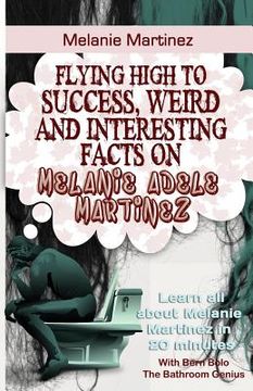 portada Melanie Martinez: Flying High to Success, Weird and Interesting Facts on Melanie Adele Martinez! (en Inglés)