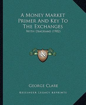 portada a money market primer and key to the exchanges a money market primer and key to the exchanges: with diagrams (1902) with diagrams (1902) (en Inglés)