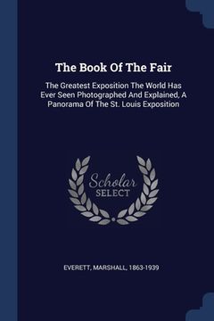 portada The Book Of The Fair: The Greatest Exposition The World Has Ever Seen Photographed And Explained, A Panorama Of The St. Louis Exposition (en Inglés)