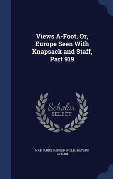 portada Views A-Foot, Or, Europe Seen With Knapsack and Staff, Part 919 (en Inglés)
