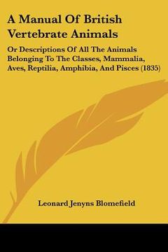 portada a manual of british vertebrate animals: or descriptions of all the animals belonging to the classes, mammalia, aves, reptilia, amphibia, and pisces (en Inglés)