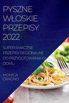 portada Pyszne Wloskie Przepisy 2022: Super Smaczne Przepisy Regionalne Do Przygotowania W Domu (en Polaco)