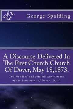 portada A Discourse Delivered In The First Church Church Of Dover, May 18,1873.: Two Hundred and Fiftieth Anniversary Settlement of Dover, N. H. (en Inglés)