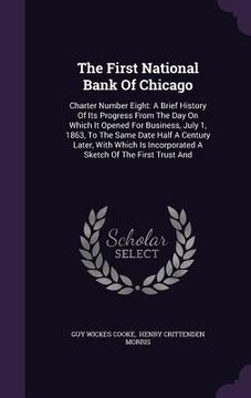 portada The First National Bank Of Chicago: Charter Number Eight: A Brief History Of Its Progress From The Day On Which It Opened For Business, July 1, 1863, (en Inglés)