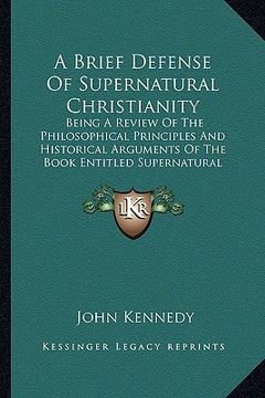portada a brief defense of supernatural christianity: being a review of the philosophical principles and historical arguments of the book entitled supernatu (in English)