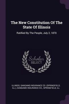 portada The New Constitution Of The State Of Illinois: Ratified By The People, July 2, 1870