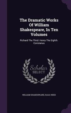portada The Dramatic Works Of William Shakespeare, In Ten Volumes: Richard The Third. Henry The Eighth. Coriolanus (en Inglés)