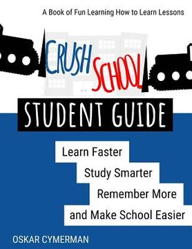 portada Crush School Student Guide: Learn Faster, Study Smarter, Remember More, and Make School Easier