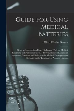 portada Guide for Using Medical Batteries: (being a Compendium From His Larger Work on Medical Electricity and Nervous Diseases.): Showing the Most Approved A (en Inglés)