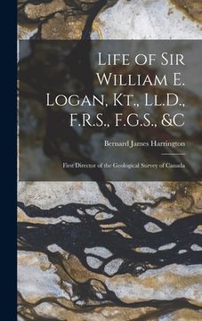 portada Life of Sir William E. Logan, Kt., Ll.D., F.R.S., F.G.S., &c: First Director of the Geological Survey of Canada (en Inglés)
