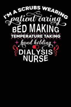 portada Dialysis Nurse: I'am a Scrubs Wearing Patient Caring Bed Making temperature Taking Hand Holding Dialysis Nurse 120 pages (in English)