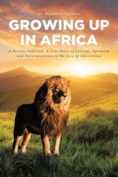 portada Growing Up In Africa: A Destiny Fulfilled - A True Story of Courage, Optimism and Determination in the face of Adversities (en Inglés)