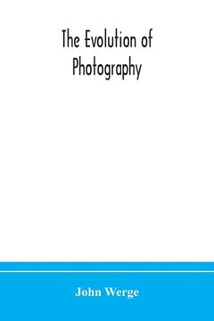 portada The evolution of photography: with a chronological record of discoveries, inventions, etc., contributions to photographic literature, and personal r