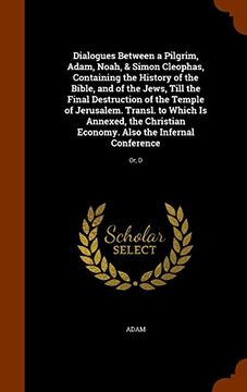portada Dialogues Between a Pilgrim, Adam, Noah, & Simon Cleophas, Containing the History of the Bible, and of the Jews, Till the Final Destruction of the ... Economy. Also the Infernal Conference: Or, D